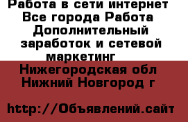 Работа в сети интернет - Все города Работа » Дополнительный заработок и сетевой маркетинг   . Нижегородская обл.,Нижний Новгород г.